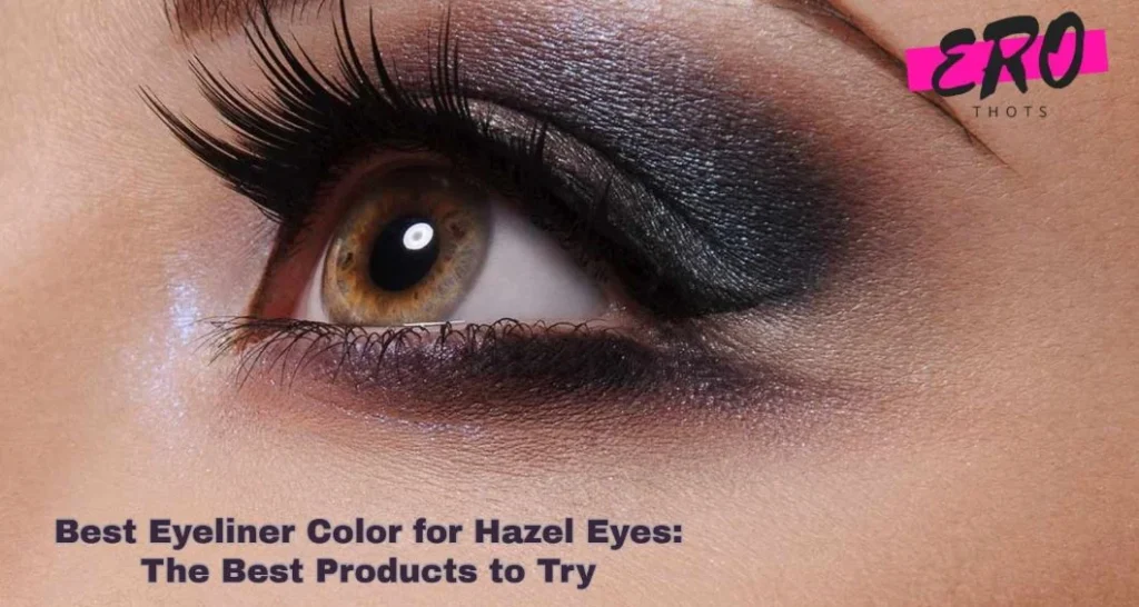 Best Eyeliner Color for Hazel Eyes: The Best Products to Try